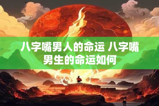 八字嘴男人的命运 八字嘴男生的命运如何