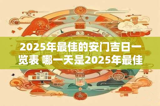 2025年最佳的安门吉日一览表 哪一天是2025年最佳的安门吉日