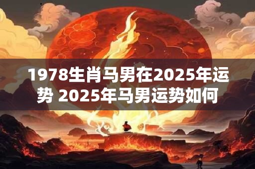 1978生肖马男在2025年运势 2025年马男运势如何
