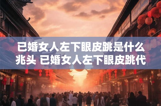 已婚女人左下眼皮跳是什么兆头 已婚女人左下眼皮跳代表什么
