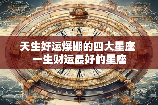 天生好运爆棚的四大星座 一生财运最好的星座 天生好运爆棚的四大星座 一生财运最好的星座