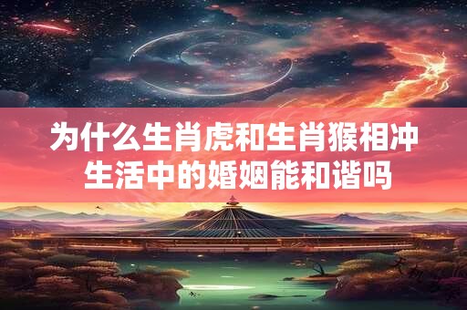 为什么生肖虎和生肖猴相冲 生活中的婚姻能和谐吗