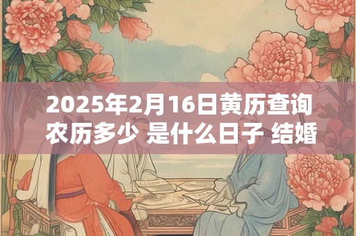 2025年2月16日黄历查询 农历多少 是什么日子 结婚吉时