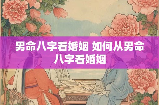 男命八字看婚姻 如何从男命八字看婚姻