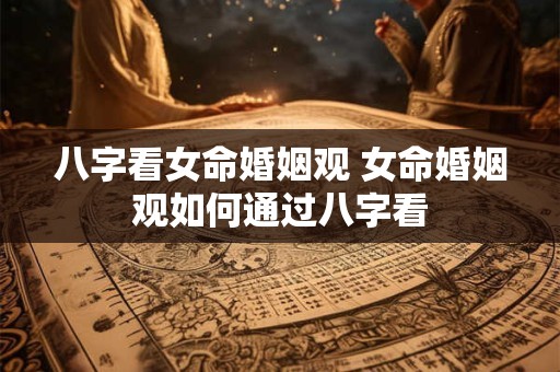八字看女命婚姻观 女命婚姻观如何通过八字看