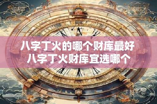 八字丁火的哪个财库最好 八字丁火财库宜选哪个