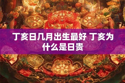 丁亥日几月出生最好 丁亥为什么是日贵