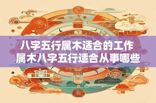 八字五行属木适合的工作 属木八字五行适合从事哪些工作