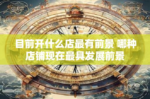 目前开什么店最有前景 哪种店铺现在最具发展前景