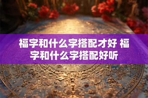 福字和什么字搭配才好 福字和什么字搭配好听