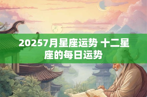 20257月星座运势 十二星座的每日运势