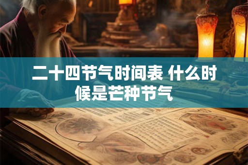 详细阅读:二十四节气时间表 什么时候是芒种节气 二十四节气时间表 什么时候是芒种节气