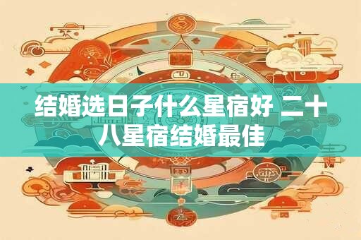 结婚选日子什么星宿好 二十八星宿结婚最佳