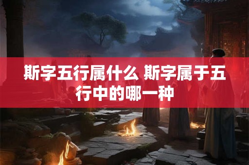 斯字五行属什么 斯字属于五行中的哪一种