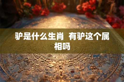 驴是什么生肖  有驴这个属相吗