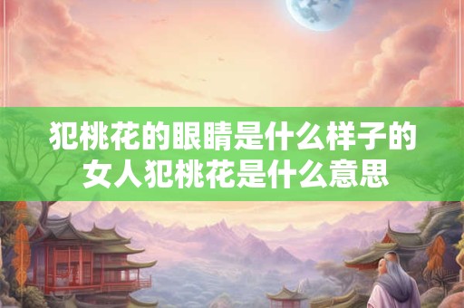 犯桃花的眼睛是什么样子的 女人犯桃花是什么意思