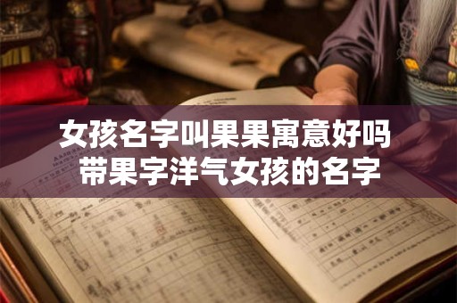 女孩名字叫果果寓意好吗 带果字洋气女孩的名字