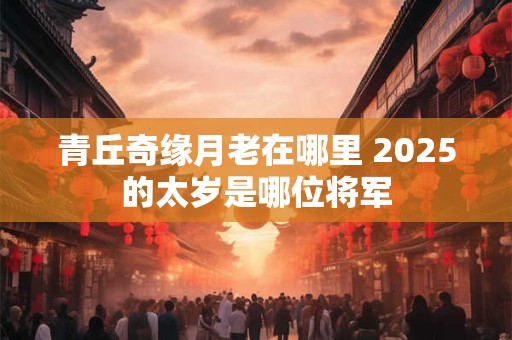 青丘奇缘月老在哪里 2025的太岁是哪位将军 青丘奇缘月老在哪里 2025的太岁是哪位将军