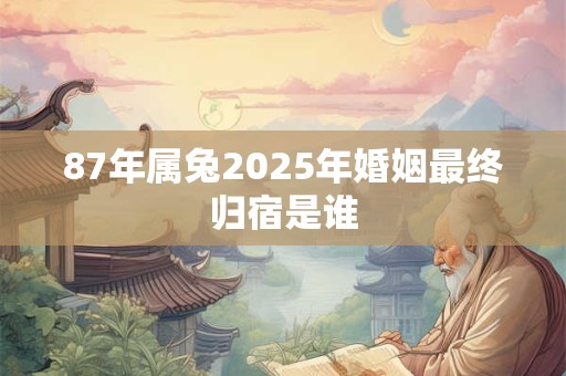 87年属兔2025年婚姻最终归宿是谁