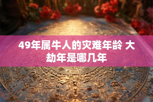49年属牛人的灾难年龄 大劫年是哪几年