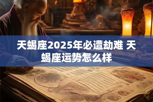 天蝎座2025年必遭劫难 天蝎座运势怎么样