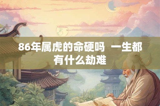 86年属虎的命硬吗  一生都有什么劫难