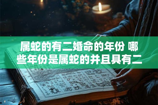 属蛇的有二婚命的年份 哪些年份是属蛇的并且具有二婚命的