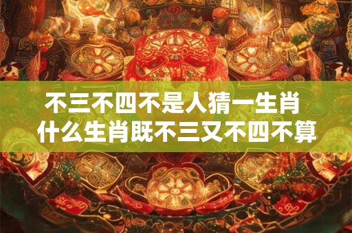 不三不四不是人猜一生肖 什么生肖既不三又不四不算是人