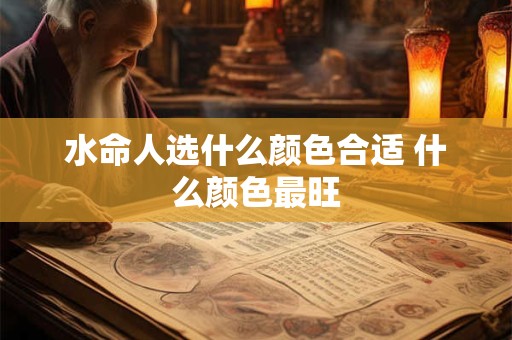 水命人选什么颜色合适 什么颜色最旺 水命人选什么颜色合适 什么颜色最旺