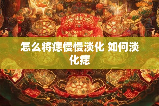 怎么将痣慢慢淡化 如何淡化痣