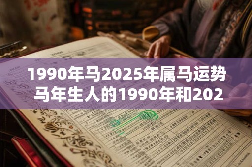 1990年马2025年属马运势 马年生人的1990年和2025年运势如何
