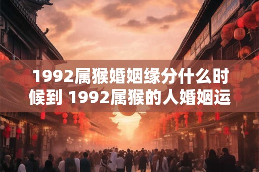1992属猴婚姻缘分什么时候到 1992属猴的人婚姻运何时会好转