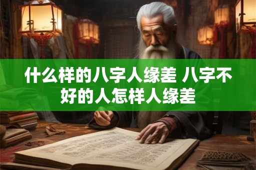 什么样的八字人缘差 八字不好的人怎样人缘差 什么样的八字人缘差 八字不好的人怎样人缘差