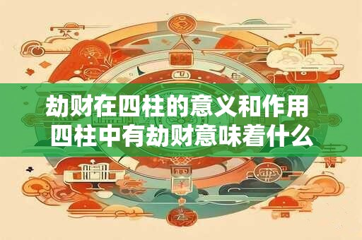 劫财在四柱的意义和作用 四柱中有劫财意味着什么
