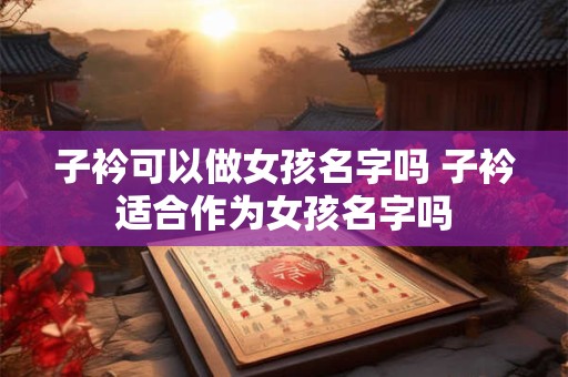 子衿可以做女孩名字吗 子衿适合作为女孩名字吗