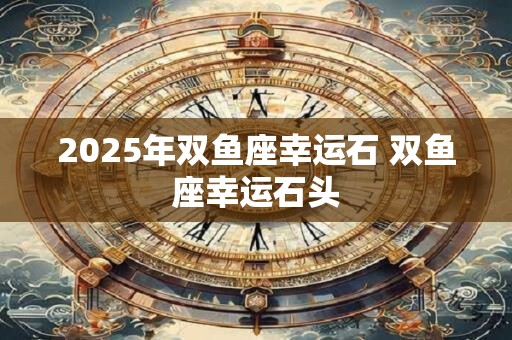2025年双鱼座幸运石 双鱼座幸运石头