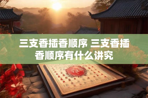 三支香插香顺序 三支香插香顺序有什么讲究