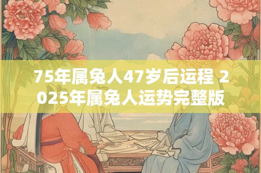 75年属兔人47岁后运程 2025年属兔人运势完整版