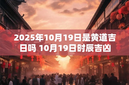 2025年10月19日是黄道吉日吗 10月19日时辰吉凶