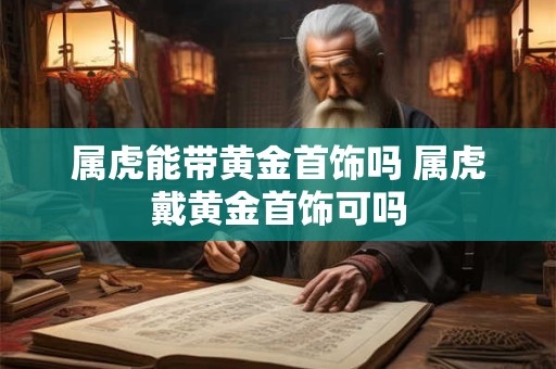 属虎能带黄金首饰吗 属虎戴黄金首饰可吗