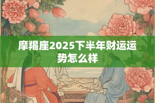 摩羯座2025下半年财运运势怎么样