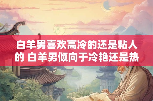 白羊男喜欢高冷的还是粘人的 白羊男倾向于冷艳还是热情