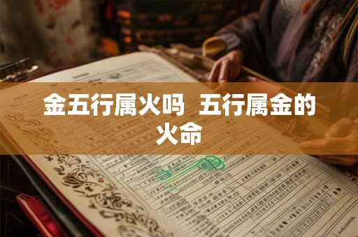 金五行属火吗  五行属金的火命