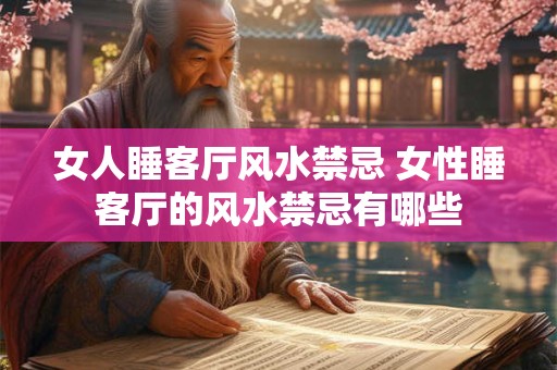 女人睡客厅风水禁忌 女性睡客厅的风水禁忌有哪些
