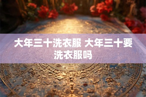 大年三十洗衣服 大年三十要洗衣服吗