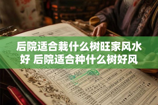 后院适合栽什么树旺家风水好 后院适合种什么树好风水
