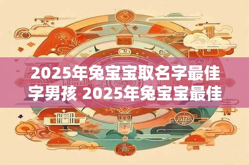 2025年兔宝宝取名字最佳字男孩 2025年兔宝宝最佳字男孩名字是什么