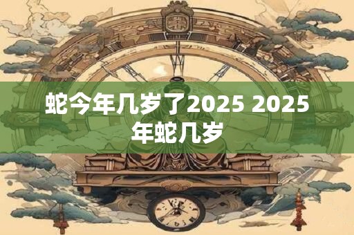 蛇今年几岁了2025 2025年蛇几岁