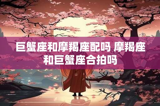 巨蟹座和摩羯座配吗 摩羯座和巨蟹座合拍吗