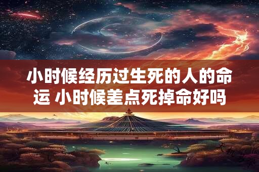 小时候经历过生死的人的命运 小时候差点死掉命好吗 小时候经历过生死的人的命运 小时候差点死掉命好吗